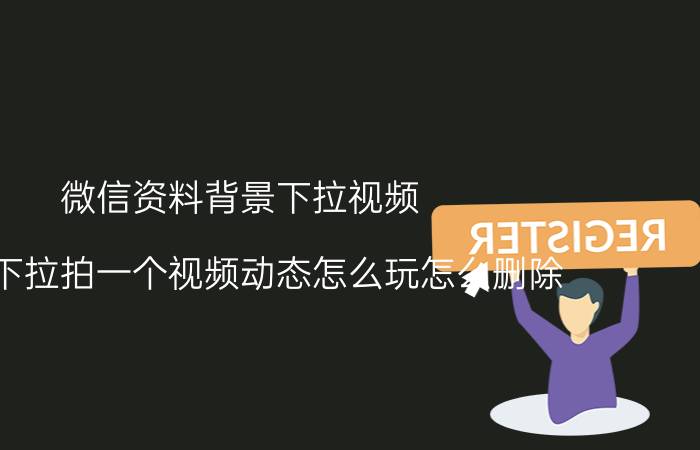 微信资料背景下拉视频 微信下拉拍一个视频动态怎么玩怎么删除？